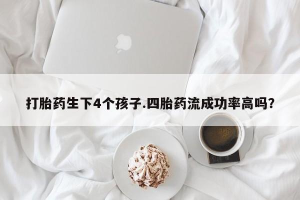 打胎药购买打胎药生下4个孩子.四胎药流成功率高吗？