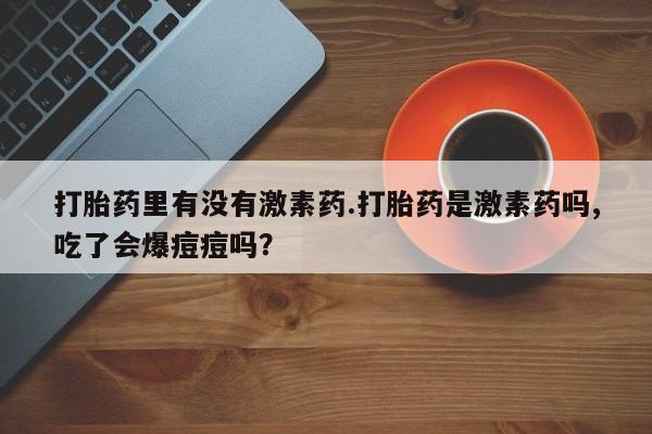 打胎药购买打胎药里有没有激素药.打胎药是激素药吗,吃了会爆痘痘吗？