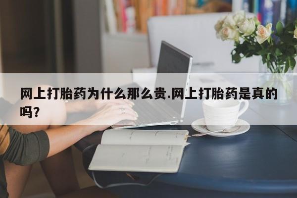 打胎药购买网上打胎药为什么那么贵.网上打胎药是真的吗？