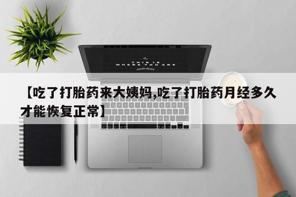 打胎药购买【吃了打胎药来大姨妈,吃了打胎药月经多久才能恢复正常】