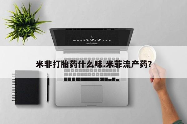 打胎药购买米非打胎药什么味.米菲流产药？