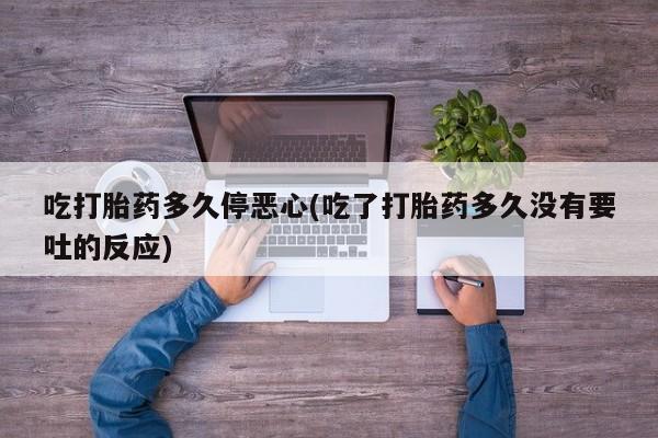 打胎药购买吃打胎药多久停恶心(吃了打胎药多久没有要吐的反应)