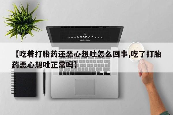 打胎药购买【吃着打胎药还恶心想吐怎么回事,吃了打胎药恶心想吐正常吗】