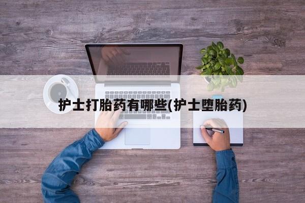 打胎药购买护士打胎药有哪些(护士堕胎药)