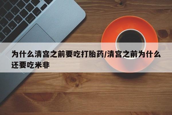 打胎药购买为什么清宫之前要吃打胎药/清宫之前为什么还要吃米非