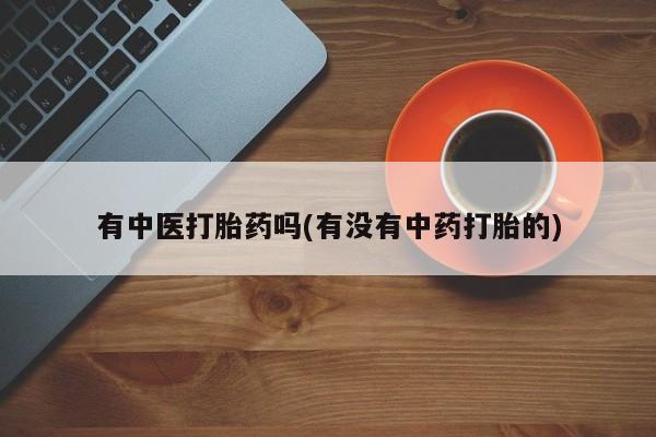 打胎药购买有中医打胎药吗(有没有中药打胎的)