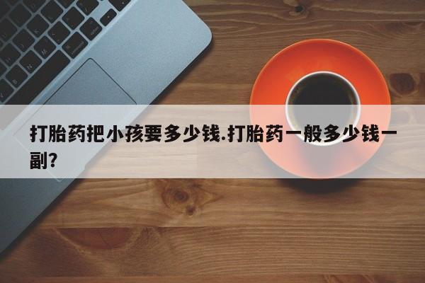 打胎药购买打胎药把小孩要多少钱.打胎药一般多少钱一副？