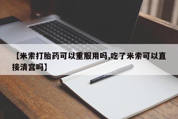 打胎药购买【米索打胎药可以重服用吗,吃了米索可以直接清宫吗】