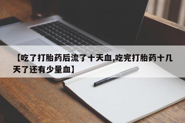 打胎药购买【吃了打胎药后流了十天血,吃完打胎药十几天了还有少量血】