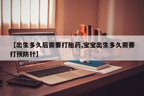 打胎药购买【出生多久后需要打胎药,宝宝出生多久需要打预防针】