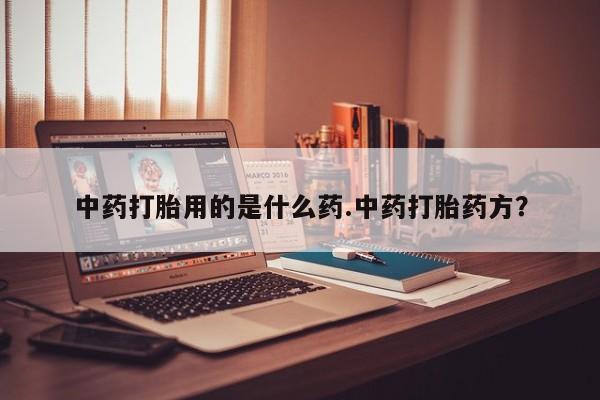 打胎药购买中药打胎用的是什么药.中药打胎药方？