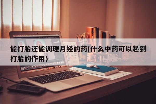 打胎药购买能打胎还能调理月经的药(什么中药可以起到打胎的作用)