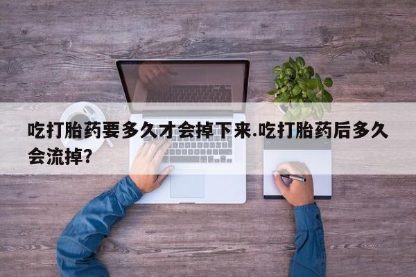 打胎药购买吃打胎药要多久才会掉下来.吃打胎药后多久会流掉？