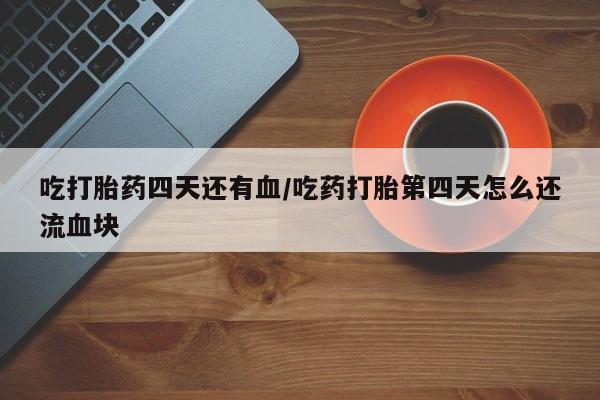 打胎药购买吃打胎药四天还有血/吃药打胎第四天怎么还流血块