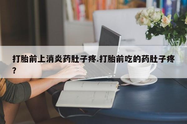 打胎药购买打胎前上消炎药肚子疼.打胎前吃的药肚子疼？