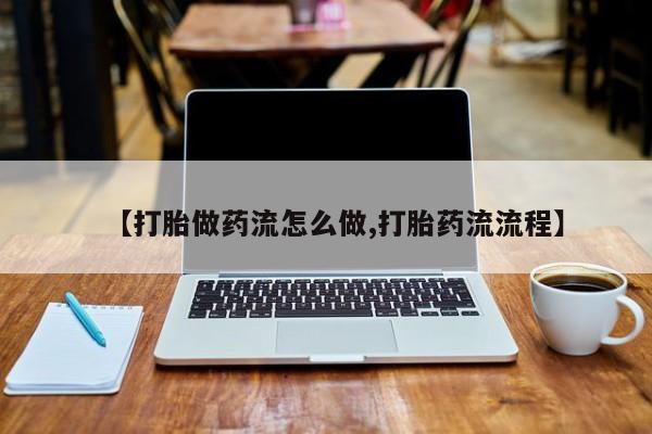 打胎药购买【打胎做药流怎么做,打胎药流流程】