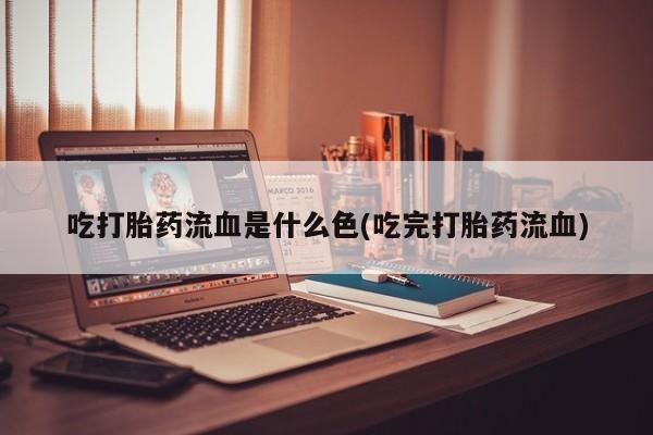 打胎药购买吃打胎药流血是什么色(吃完打胎药流血)