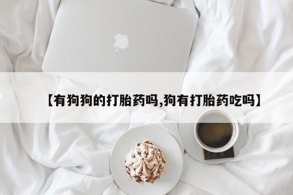 打胎药购买【有狗狗的打胎药吗,狗有打胎药吃吗】