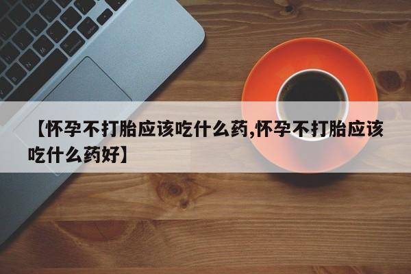 打胎药购买【怀孕不打胎应该吃什么药,怀孕不打胎应该吃什么药好】