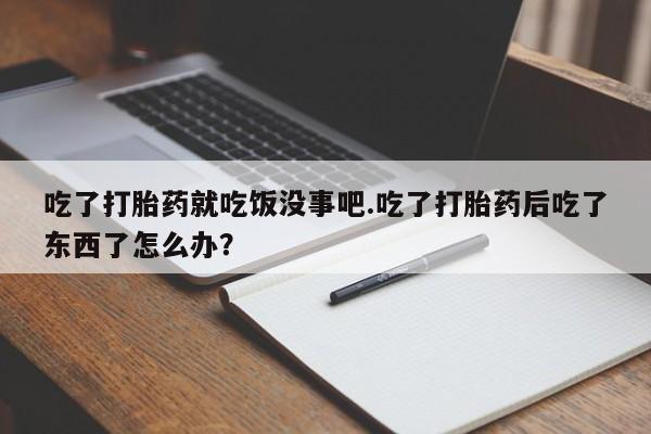 打胎药购买吃了打胎药就吃饭没事吧.吃了打胎药后吃了东西了怎么办？