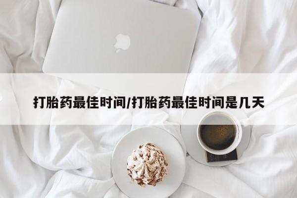 打胎药购买打胎药最佳时间/打胎药最佳时间是几天