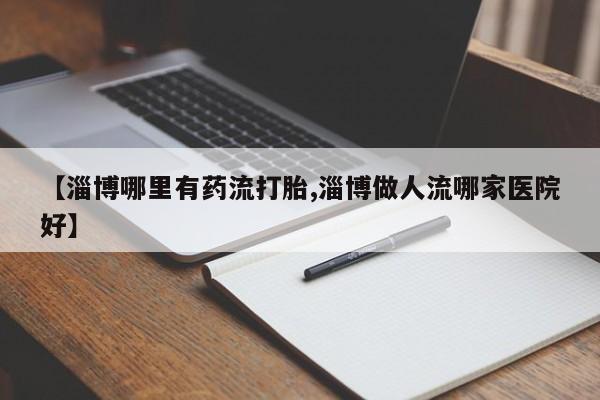 打胎药购买【淄博哪里有药流打胎,淄博做人流哪家医院好】
