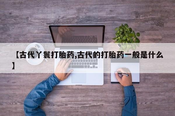 打胎药购买【古代丫鬟打胎药,古代的打胎药一般是什么】