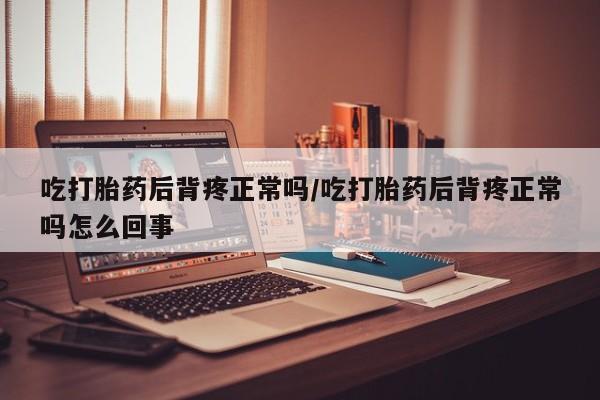打胎药购买吃打胎药后背疼正常吗/吃打胎药后背疼正常吗怎么回事