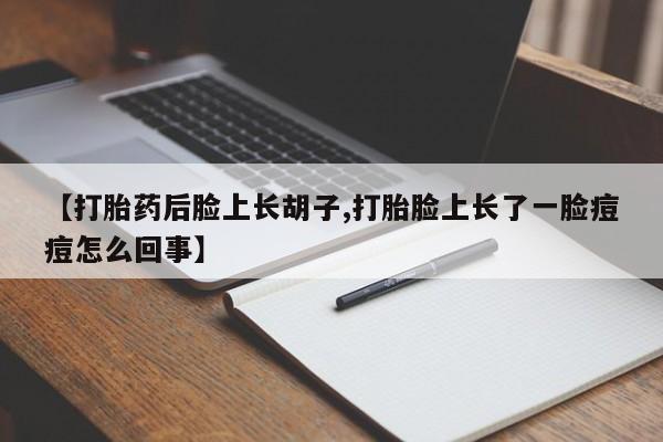 打胎药购买【打胎药后脸上长胡子,打胎脸上长了一脸痘痘怎么回事】