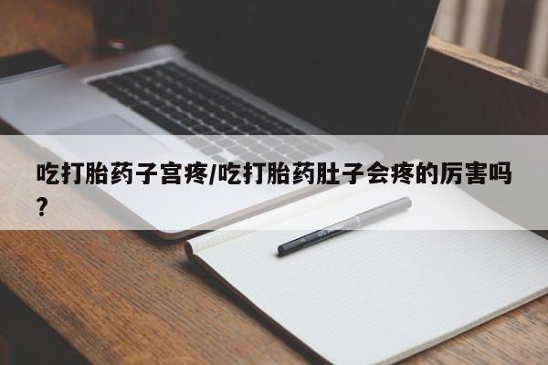 打胎药购买吃打胎药子宫疼/吃打胎药肚子会疼的厉害吗?