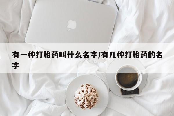 打胎药购买有一种打胎药叫什么名字/有几种打胎药的名字