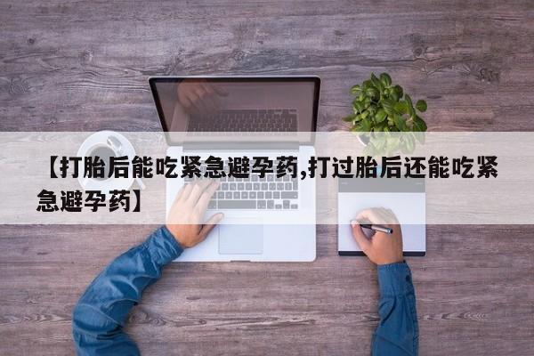 打胎药购买【打胎后能吃紧急避孕药,打过胎后还能吃紧急避孕药】