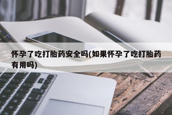打胎药购买怀孕了吃打胎药安全吗(如果怀孕了吃打胎药有用吗)