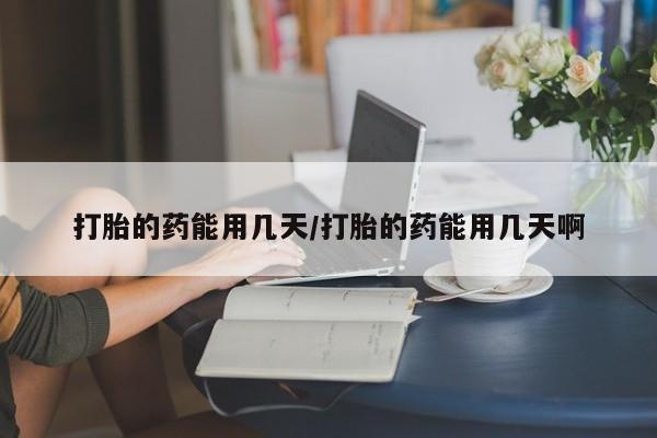打胎药购买打胎的药能用几天/打胎的药能用几天啊