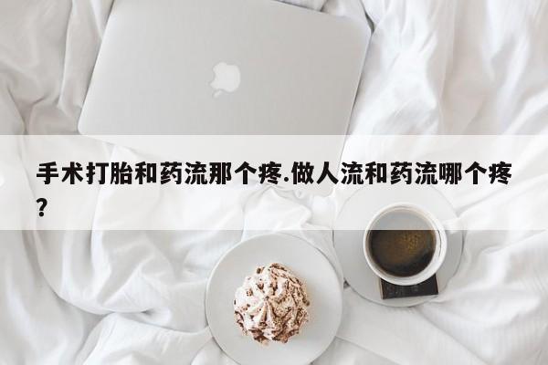 打胎药购买手术打胎和药流那个疼.做人流和药流哪个疼？