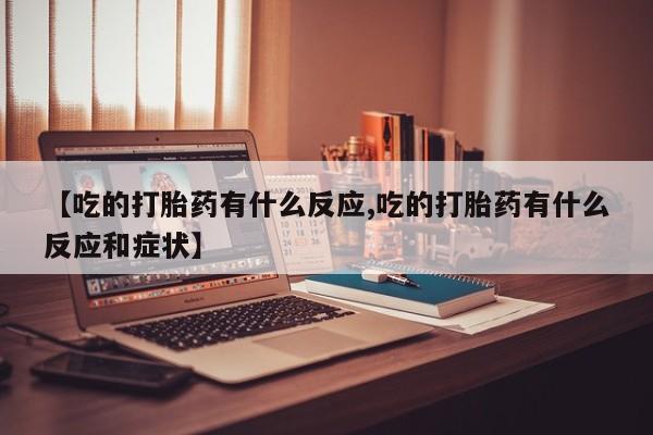 打胎药购买【吃的打胎药有什么反应,吃的打胎药有什么反应和症状】