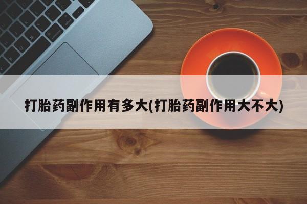 打胎药购买打胎药副作用有多大(打胎药副作用大不大)
