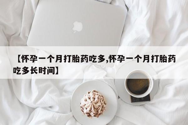 打胎药购买【怀孕一个月打胎药吃多,怀孕一个月打胎药吃多长时间】