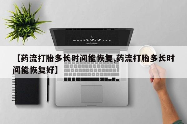 打胎药购买【药流打胎多长时间能恢复,药流打胎多长时间能恢复好】