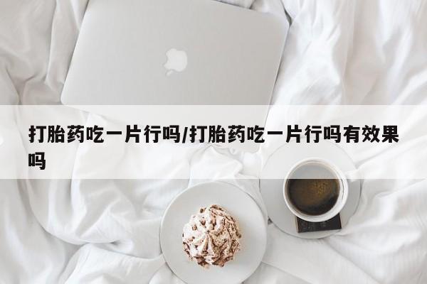打胎药购买打胎药吃一片行吗/打胎药吃一片行吗有效果吗