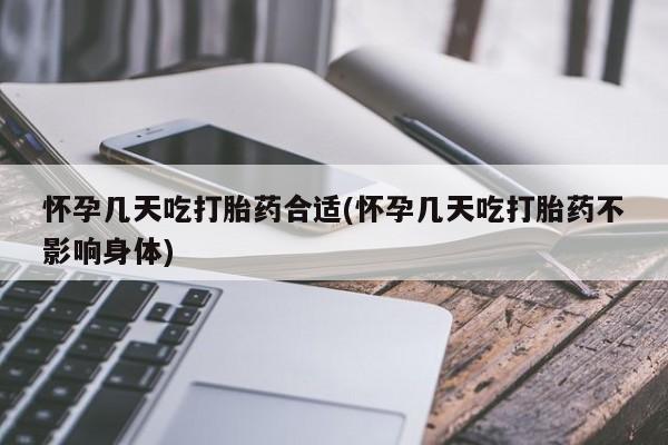 打胎药购买怀孕几天吃打胎药合适(怀孕几天吃打胎药不影响身体)