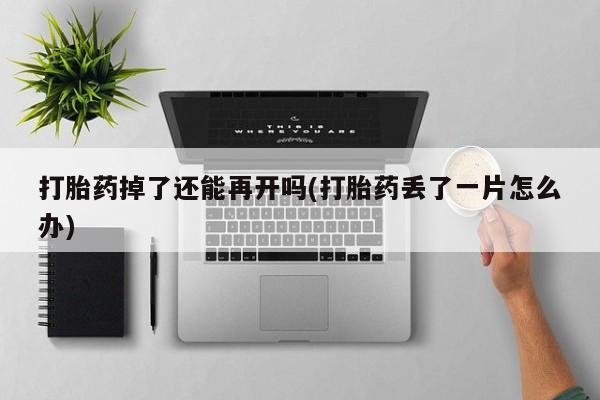 打胎药购买打胎药掉了还能再开吗(打胎药丢了一片怎么办)