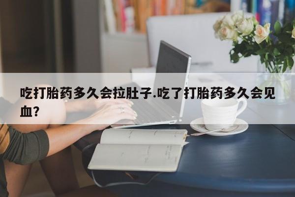 打胎药购买吃打胎药多久会拉肚子.吃了打胎药多久会见血？