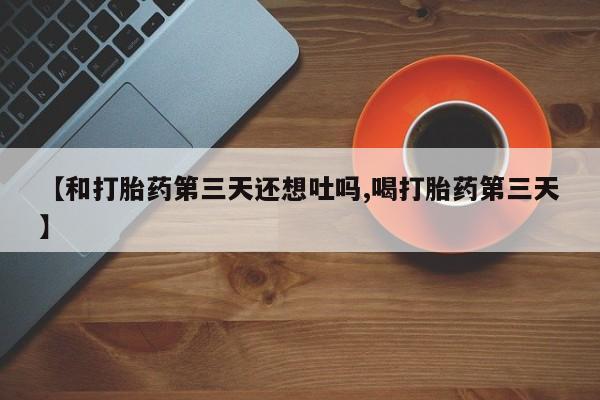 打胎药购买【和打胎药第三天还想吐吗,喝打胎药第三天】