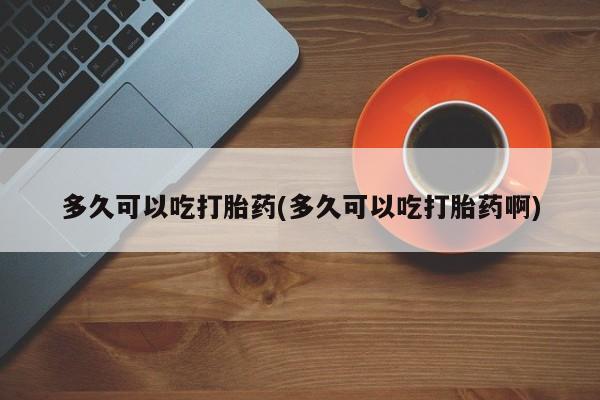 打胎药购买多久可以吃打胎药(多久可以吃打胎药啊)