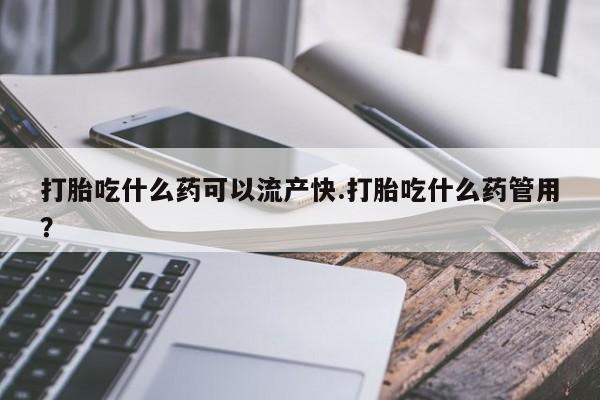 打胎药购买打胎吃什么药可以流产快.打胎吃什么药管用？