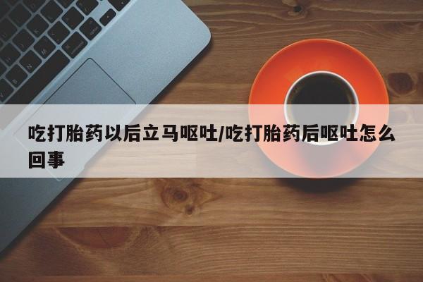 打胎药购买吃打胎药以后立马呕吐/吃打胎药后呕吐怎么回事