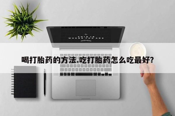 打胎药购买喝打胎药的方法.吃打胎药怎么吃最好？