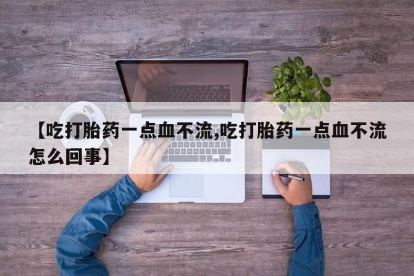 打胎药购买【吃打胎药一点血不流,吃打胎药一点血不流怎么回事】
