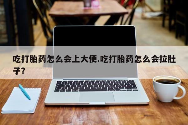 打胎药购买吃打胎药怎么会上大便.吃打胎药怎么会拉肚子？